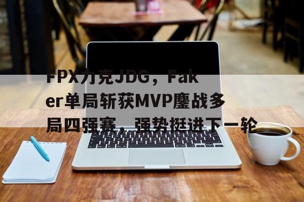 FPX力克JDG，Faker单局斩获MVP鏖战多局四强赛，强势挺进下一轮